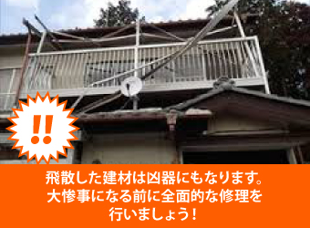 飛散した建材は凶器にもなります。大惨事になる前に全面的な修理を行いましょう！